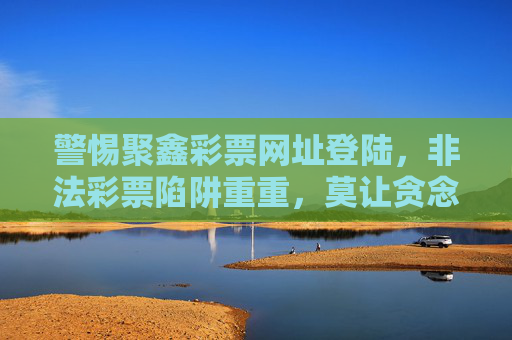 警惕聚鑫彩票网址登陆，非法彩票陷阱重重，莫让贪念吞噬理性，警惕非法彩票陷阱，莫让贪念吞噬理性