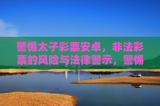 警惕太子彩票安卓，非法彩票的风险与法律警示，警惕太子彩票安卓，非法彩票的风险与法律警示