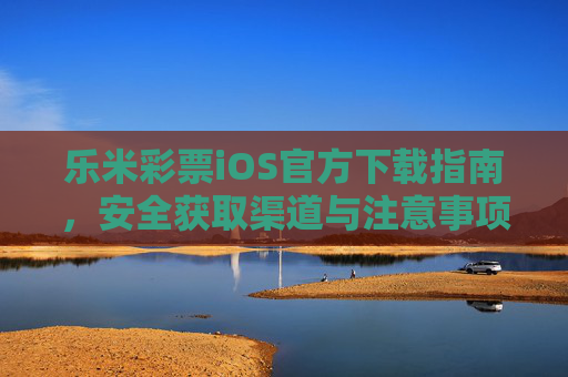 乐米彩票iOS官方下载指南，安全获取渠道与注意事项，乐米彩票iOS官方下载指南，安全获取渠道与注意事项