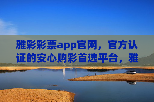 雅彩彩票app官网，官方认证的安心购彩首选平台，雅彩彩票app官网，官方认证安心购彩首选平台