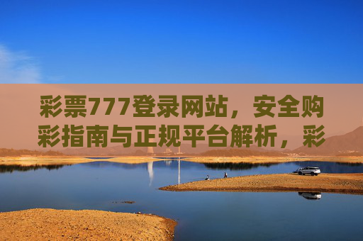 彩票777登录网站，安全购彩指南与正规平台解析，彩票777登录网站，安全购彩指南与正规平台解析