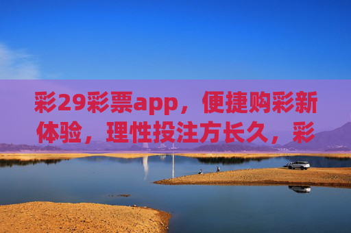 彩29彩票app，便捷购彩新体验，理性投注方长久，彩29彩票app，便捷购彩新体验，理性投注方长久