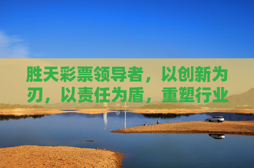 胜天彩票领导者，以创新为刃，以责任为盾，重塑行业价值标杆，胜天彩票领导者，创新为刃 责任为盾 重塑行业价值标杆