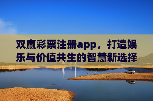 双赢彩票注册app,打造娱乐与价值共生的智慧新选择,双赢彩票APP,娱乐与价值共生的智慧新选择 双赢彩票注册app,打造娱乐与价值共生的智慧新选择,双赢彩票APP,娱乐与价值共生的智慧新选择