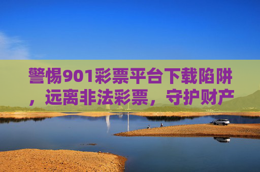 警惕901彩票平台下载陷阱，远离非法彩票，守护财产安全，警惕901彩票平台下载陷阱，远离非法彩票，守护财产安全