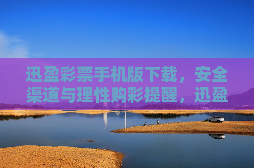 迅盈彩票手机版下载，安全渠道与理性购彩提醒，迅盈彩票手机版下载，安全渠道与理性购彩提醒