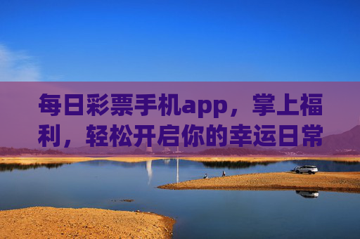 每日彩票手机app，掌上福利，轻松开启你的幸运日常，掌上福利彩票，开启幸运日常