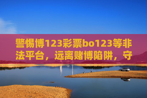 警惕博123彩票bo123等非法平台,远离赌博陷阱,守护财产安全,警惕博123彩票bo123等非法平台,远离赌博陷阱守护财产安全 警惕博123彩票bo123等非法平台,远离赌博陷阱,守护财产安全,警惕博123彩票bo123等非法平台,远离赌博陷阱守护财产安全