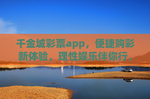 千金城彩票app,便捷购彩新体验,理性娱乐伴你行,千金城彩票app,便捷购彩新体验,理性娱乐伴你行 千金城彩票app,便捷购彩新体验,理性娱乐伴你行,千金城彩票app,便捷购彩新体验,理性娱乐伴你行
