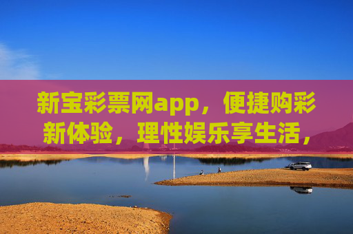新宝彩票网app，便捷购彩新体验，理性娱乐享生活，新宝彩票app，便捷购彩新体验，理性享生活