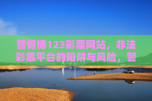 警惕博123彩票网站，非法彩票平台的陷阱与风险，警惕博123彩票网站，非法彩票平台的陷阱与风险