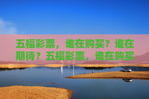五福彩票,谁在购买?谁在期待?五福彩票,谁在购买,谁在期待? 五福彩票,谁在购买?谁在期待?五福彩票,谁在购买,谁在期待?