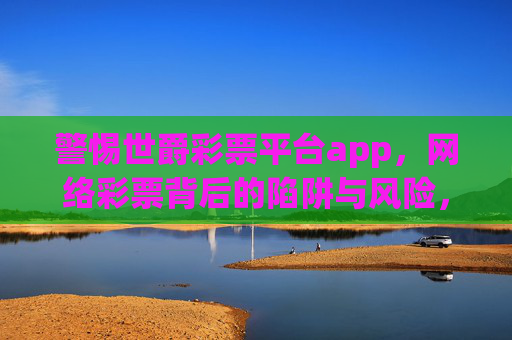 警惕世爵彩票平台app，网络彩票背后的陷阱与风险，警惕世爵彩票平台app，网络彩票背后的陷阱与风险