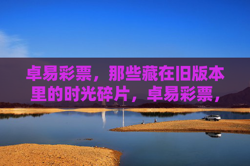 卓易彩票，那些藏在旧版本里的时光碎片，卓易彩票，旧版本里的时光碎片