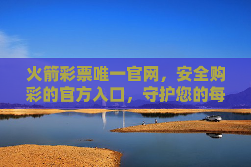 火箭彩票唯一官网，安全购彩的官方入口，守护您的每一份幸运，火箭彩票唯一官网，安全购彩，守护幸运