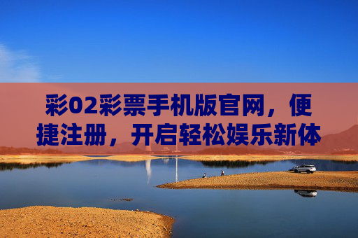 彩02彩票手机版官网，便捷注册，开启轻松娱乐新体验，彩02彩票手机版官网，便捷注册开启轻松娱乐新体验