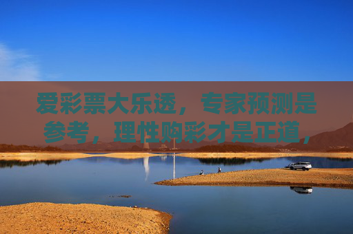 爱彩票大乐透，专家预测是参考，理性购彩才是正道，大乐透，专家预测参考，理性购彩正道