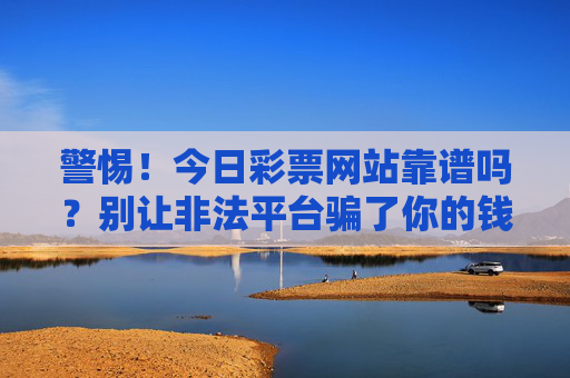 警惕！今日彩票网站靠谱吗？别让非法平台骗了你的钱，警惕！今日彩票网站靠谱吗？别让非法平台骗了你的钱