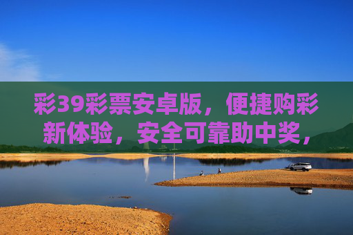 彩39彩票安卓版，便捷购彩新体验，安全可靠助中奖，彩39彩票安卓版，便捷安全，助中奖新体验