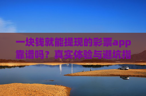 一块钱就能提现的彩票app靠谱吗？真实体验与避坑指南，一块钱提现彩票app靠谱吗？真实体验与避坑指南