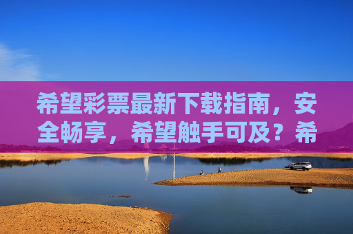 希望彩票最新下载指南，安全畅享，希望触手可及？希望彩票最新下载指南，安全畅享，触手可及