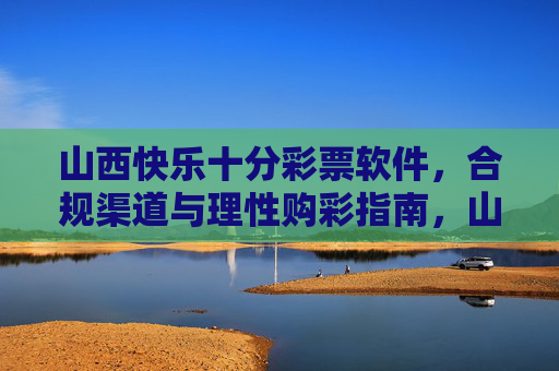 山西快乐十分彩票软件，合规渠道与理性购彩指南，山西快乐十分彩票软件，合规渠道与理性购彩指南