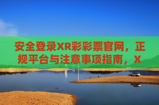 安全登录XR彩彩票官网，正规平台与注意事项指南，XR彩彩票官网安全登录指南，正规平台与注意事项