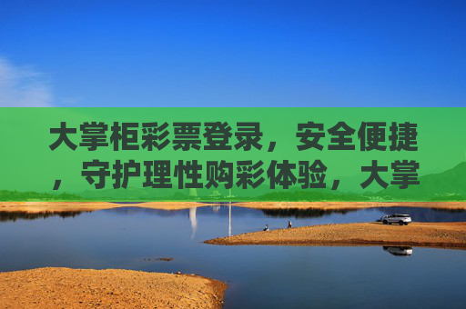 大掌柜彩票登录，安全便捷，守护理性购彩体验，大掌柜彩票登录，安全便捷，守护理性购彩