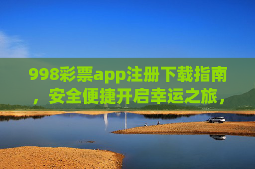 998彩票app注册下载指南，安全便捷开启幸运之旅，998彩票app注册下载指南，安全便捷开启幸运之旅