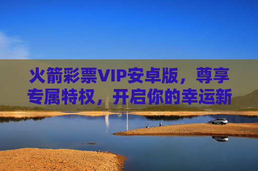 火箭彩票VIP安卓版，尊享专属特权，开启你的幸运新篇，火箭彩票VIP安卓版，尊享专属特权，开启幸运新篇