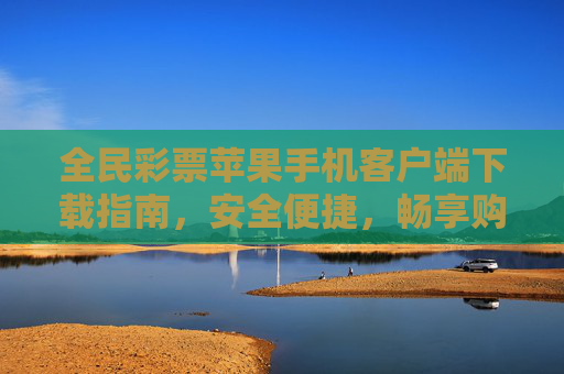 全民彩票苹果手机客户端下载指南，安全便捷，畅享购彩体验，全民彩票苹果客户端下载，安全便捷，畅享购彩体验