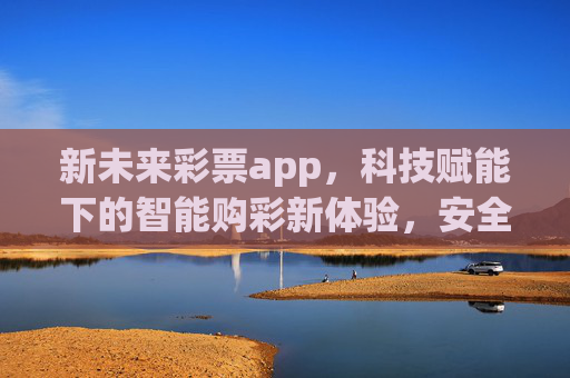 新未来彩票app，科技赋能下的智能购彩新体验，安全与乐趣并存，科技赋能新未来彩票，智能购彩，安全乐趣并存
