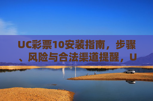 UC彩票10安装指南，步骤、风险与合法渠道提醒，UC彩票10安装指南，步骤、风险与合法渠道提醒