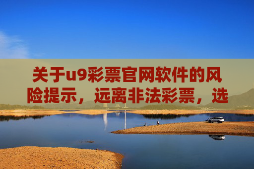 关于u9彩票官网软件的风险提示，远离非法彩票，选择官方合法渠道，u9彩票官网软件风险提示，远离非法彩票 选择官方合法渠道
