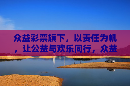 众益彩票旗下，以责任为帆，让公益与欢乐同行，众益彩票，责任为帆，公益与欢乐同行