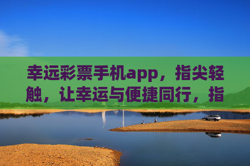 幸远彩票手机app，指尖轻触，让幸运与便捷同行，指尖轻触，幸远彩票，幸运与便捷同行