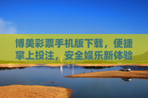 博美彩票手机版下载，便捷掌上投注，安全娱乐新体验，博美彩票手机版，便捷掌上投注，安全娱乐新体验