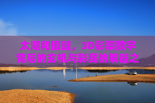 太湖和值谜，3D彩票数字背后的玄机与彩民的解谜之路，太湖和值谜，3D彩票数字玄机与彩民解谜之路