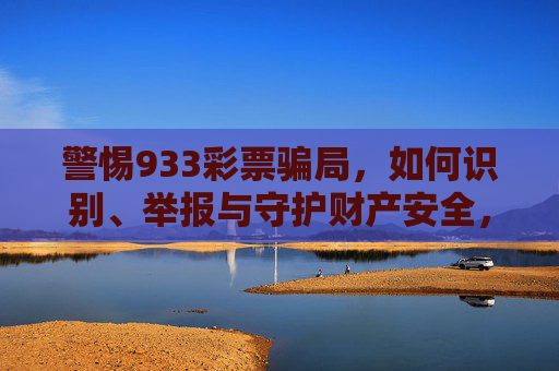 警惕933彩票骗局，如何识别、举报与守护财产安全，警惕933彩票骗局，识别、举报与守护财产安全