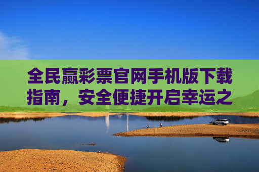 全民赢彩票官网手机版下载指南，安全便捷开启幸运之旅，全民赢彩票手机版下载指南，安全便捷开启幸运之旅