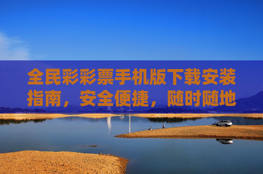 全民彩彩票手机版下载安装指南，安全便捷，随时随地畅玩彩市，全民彩彩票手机版下载安装指南，安全便捷，随时随地畅玩彩市