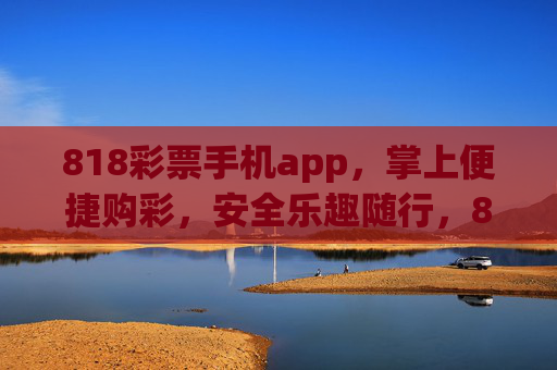 818彩票手机app，掌上便捷购彩，安全乐趣随行，818彩票手机app，掌上便捷购彩，安全乐趣随行