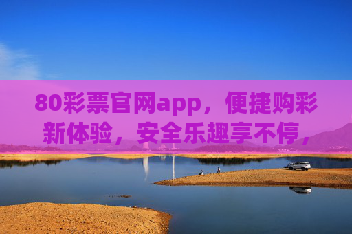 80彩票官网app，便捷购彩新体验，安全乐趣享不停，80彩票官网app，便捷安全购彩，乐趣享不停