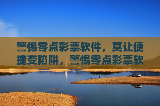 警惕零点彩票软件，莫让便捷变陷阱，警惕零点彩票软件，莫让便捷变陷阱