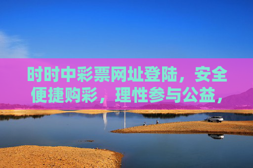 时时中彩票网址登陆，安全便捷购彩，理性参与公益，时时中彩票，安全便捷购彩，理性参与公益