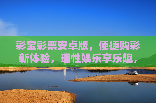 彩宝彩票安卓版，便捷购彩新体验，理性娱乐享乐趣，彩宝彩票安卓版，便捷购彩新体验，理性娱乐享乐趣
