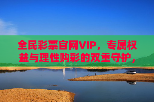 全民彩票官网VIP，专属权益与理性购彩的双重守护，全民彩票官网VIP，专属权益与理性购彩的双重守护