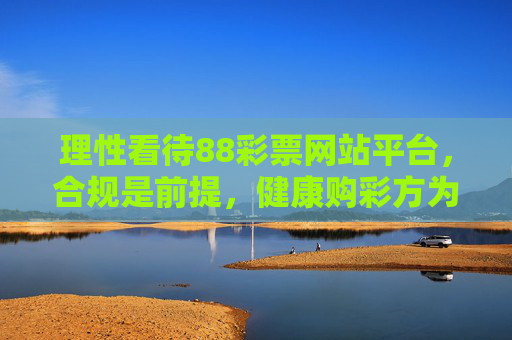 理性看待88彩票网站平台，合规是前提，健康购彩方为正道，理性看待88彩票平台，合规是前提，健康购彩方为正道