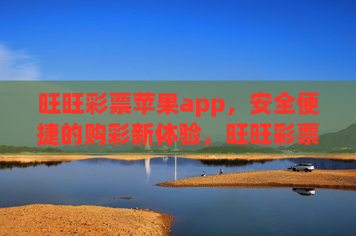 旺旺彩票苹果app，安全便捷的购彩新体验，旺旺彩票苹果app，安全便捷的购彩新体验