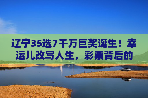 辽宁35选7千万巨奖诞生！幸运儿改写人生，彩票背后的理性与希望，辽宁35选7千万巨奖诞生，幸运儿改写人生，彩票背后的理性与希望